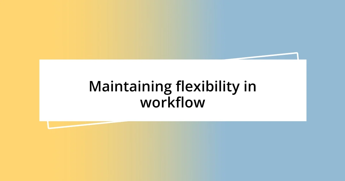 Maintaining flexibility in workflow